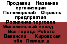 Продавец › Название организации ­ Полимерснаб › Отрасль предприятия ­ Розничная торговля › Минимальный оклад ­ 1 - Все города Работа » Вакансии   . Кировская обл.,Леваши д.